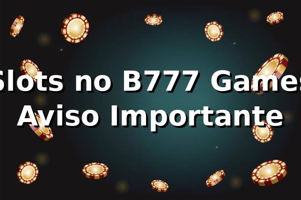 Slots no B777 Games – Aviso Importante