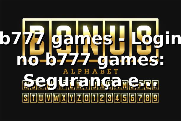 b777 games - Login no b777 games: Segurança e Confiança